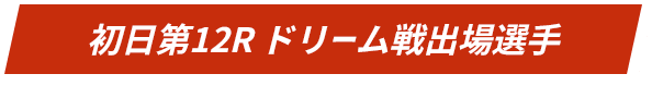 初日第12R ドリーム戦出場選手