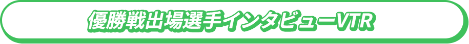 優勝戦出場選手インタビューVTR